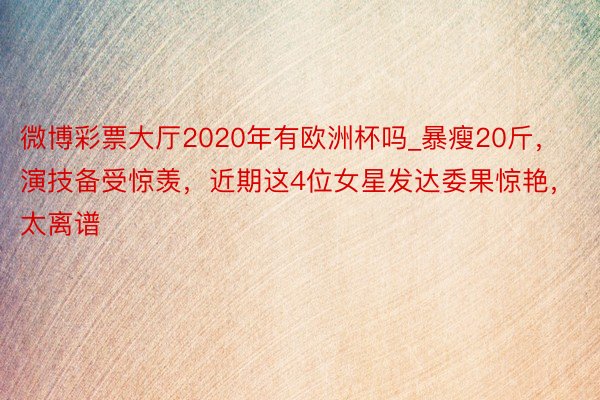 微博彩票大厅2020年有欧洲杯吗_暴瘦20斤，演技备受惊羡，近期这4位女星发达委果惊艳，太离谱