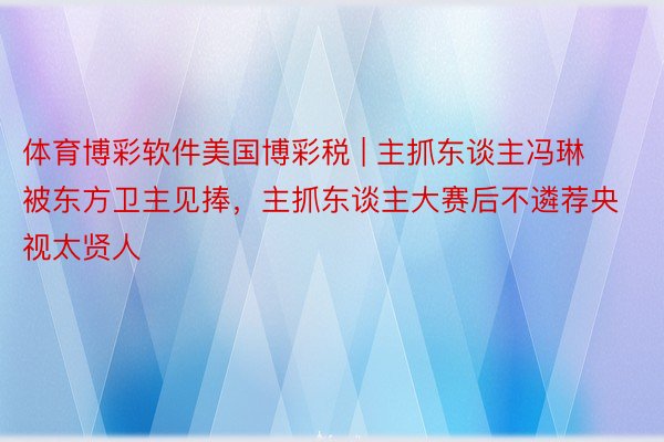 体育博彩软件美国博彩税 | 主抓东谈主冯琳被东方卫主见捧，主抓东谈主大赛后不遴荐央视太贤人