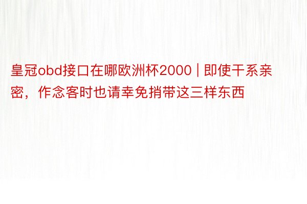 皇冠obd接口在哪欧洲杯2000 | 即使干系亲密，作念客时也请幸免捎带这三样东西