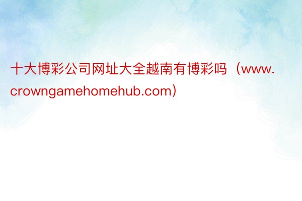 十大博彩公司网址大全越南有博彩吗（www.crowngamehomehub.com）