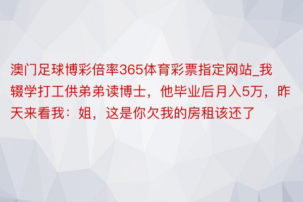 澳门足球博彩倍率365体育彩票指定网站_我辍学打工供弟弟读博士，他毕业后月入5万，昨天来看我：姐，这是你欠我的房租该还了