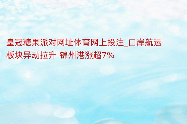 皇冠糖果派对网址体育网上投注_口岸航运板块异动拉升 锦州港涨超7%