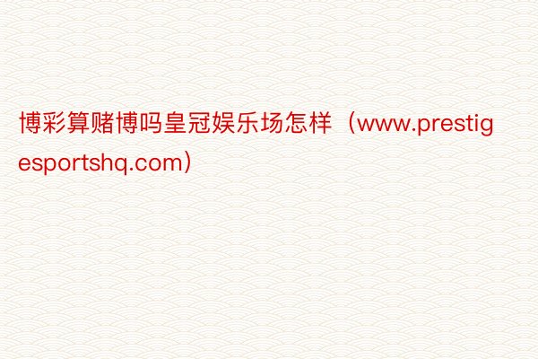 博彩算赌博吗皇冠娱乐场怎样（www.prestigesportshq.com）