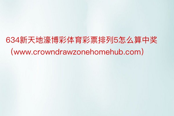 634新天地濠博彩体育彩票排列5怎么算中奖（www.crowndrawzonehomehub.com）