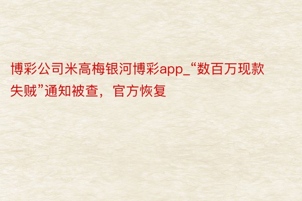 博彩公司米高梅银河博彩app_“数百万现款失贼”通知被查，官方恢复