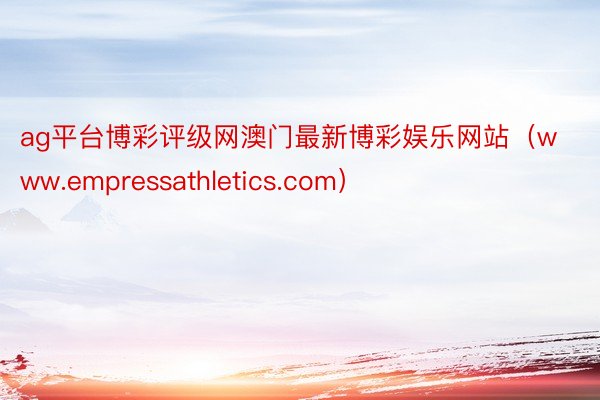 ag平台博彩评级网澳门最新博彩娱乐网站（www.empressathletics.com）