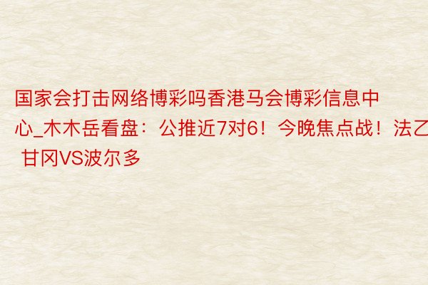 国家会打击网络博彩吗香港马会博彩信息中心_木木岳看盘：公推近7对6！今晚焦点战！法乙 甘冈VS波尔多