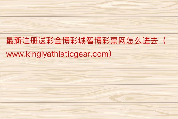 最新注册送彩金博彩城智博彩票网怎么进去（www.kinglyathleticgear.com）