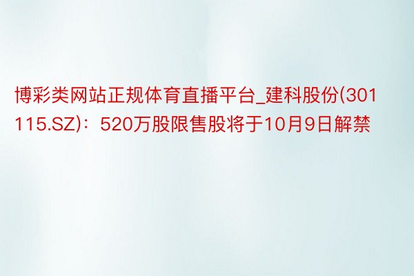 博彩类网站正规体育直播平台_建科股份(301115.SZ)：520万股限售股将于10月9日解禁