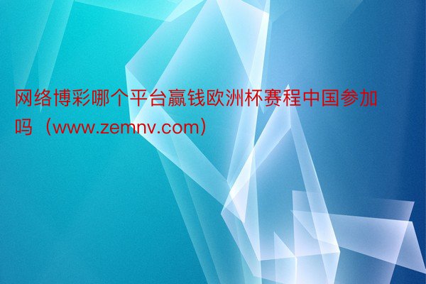 网络博彩哪个平台赢钱欧洲杯赛程中国参加吗（www.zemnv.com）