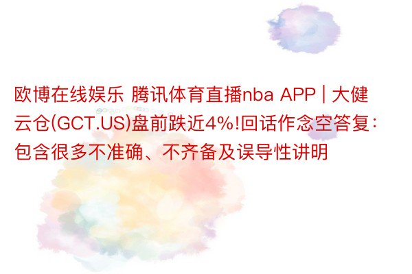 欧博在线娱乐 腾讯体育直播nba APP | 大健云仓(GCT.US)盘前跌近4%!回话作念空答复:包含很多不准确、不齐备及误导性讲明